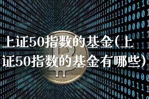上证50指数的基金(上证50指数的基金有哪些)_https://www.qgjzrcxxzxpt.com_大商所_第1张