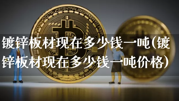 镀锌板材现在多少钱一吨(镀锌板材现在多少钱一吨价格)_https://www.qgjzrcxxzxpt.com_上期能源_第1张