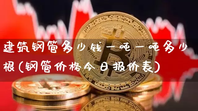 建筑钢管多少钱一吨一吨多少根(钢管价格今日报价表)_https://www.qgjzrcxxzxpt.com_上期所_第1张