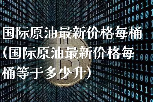 国际原油最新价格每桶(国际原油最新价格每桶等于多少升)_https://www.qgjzrcxxzxpt.com_广期所_第1张