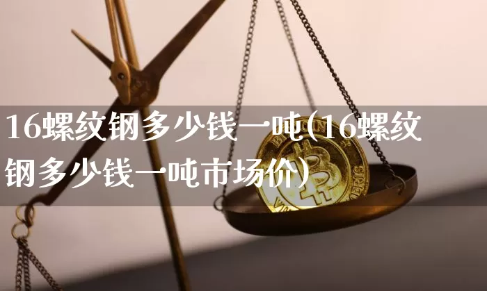 16螺纹钢多少钱一吨(16螺纹钢多少钱一吨市场价)_https://www.qgjzrcxxzxpt.com_广期所_第1张