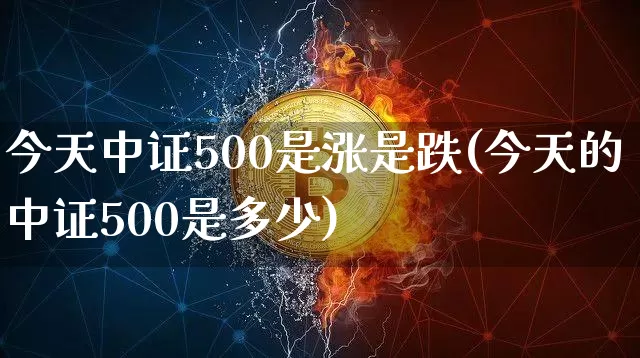 今天中证500是涨是跌(今天的中证500是多少)_https://www.qgjzrcxxzxpt.com_上期能源_第1张