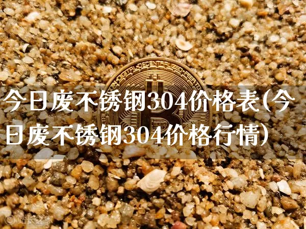 今日废不锈钢304价格表(今日废不锈钢304价格行情)_https://www.qgjzrcxxzxpt.com_广期所_第1张