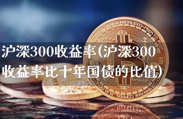 沪深300收益率(沪深300收益率比十年国债的比值)_https://www.qgjzrcxxzxpt.com_大商所_第1张