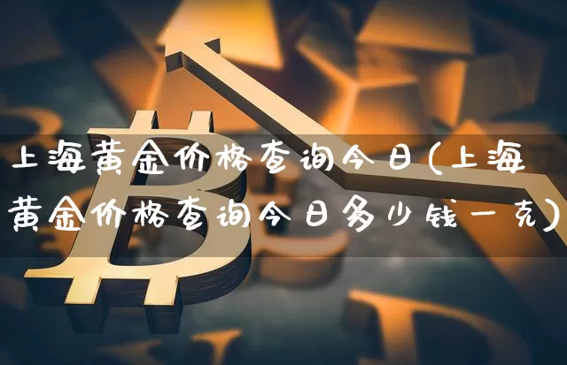 上海黄金价格查询今日(上海黄金价格查询今日多少钱一克)_https://www.qgjzrcxxzxpt.com_广期所_第1张