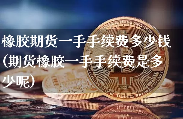 橡胶期货一手手续费多少钱(期货橡胶一手手续费是多少呢)_https://www.qgjzrcxxzxpt.com_广期所_第1张