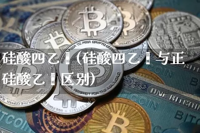 硅酸四乙酯(硅酸四乙酯与正硅酸乙酯区别)_https://www.qgjzrcxxzxpt.com_上期能源_第1张