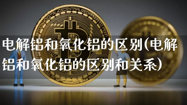 电解铝和氧化铝的区别(电解铝和氧化铝的区别和关系)_https://www.qgjzrcxxzxpt.com_郑商所_第1张