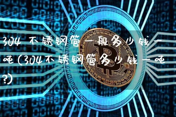 304 不锈钢管一般多少钱一吨(304不锈钢管多少钱一吨?)_https://www.qgjzrcxxzxpt.com_郑商所_第1张