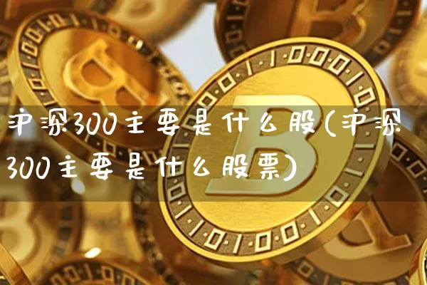 沪深300主要是什么股(沪深300主要是什么股票)_https://www.qgjzrcxxzxpt.com_广期所_第1张