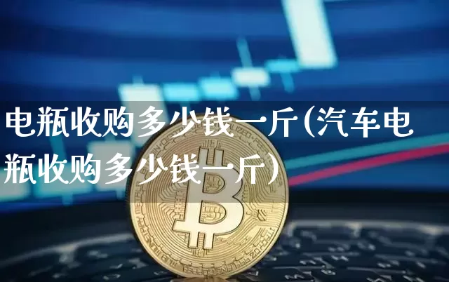 电瓶收购多少钱一斤(汽车电瓶收购多少钱一斤)_https://www.qgjzrcxxzxpt.com_大商所_第1张