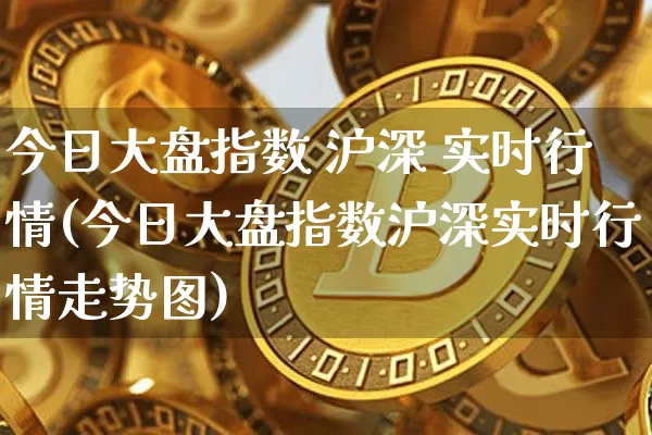 今日大盘指数 沪深 实时行情(今日大盘指数沪深实时行情走势图)_https://www.qgjzrcxxzxpt.com_郑商所_第1张
