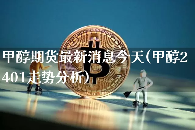 甲醇期货最新消息今天(甲醇2401走势分析)_https://www.qgjzrcxxzxpt.com_上期所_第1张