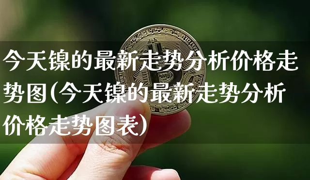 今天镍的最新走势分析价格走势图(今天镍的最新走势分析价格走势图表)_https://www.qgjzrcxxzxpt.com_上期能源_第1张