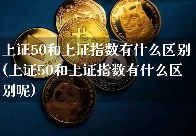 上证50和上证指数有什么区别(上证50和上证指数有什么区别呢)_https://www.qgjzrcxxzxpt.com_上期能源_第1张