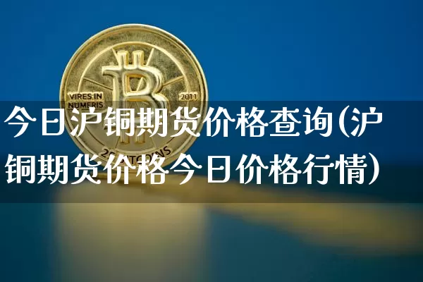 今日沪铜期货价格查询(沪铜期货价格今日价格行情)_https://www.qgjzrcxxzxpt.com_广期所_第1张