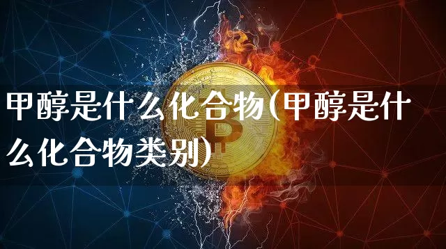 甲醇是什么化合物(甲醇是什么化合物类别)_https://www.qgjzrcxxzxpt.com_大商所_第1张
