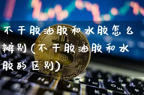 不干胶油胶和水胶怎么辨别(不干胶油胶和水胶的区别)_https://www.qgjzrcxxzxpt.com_上期能源_第1张