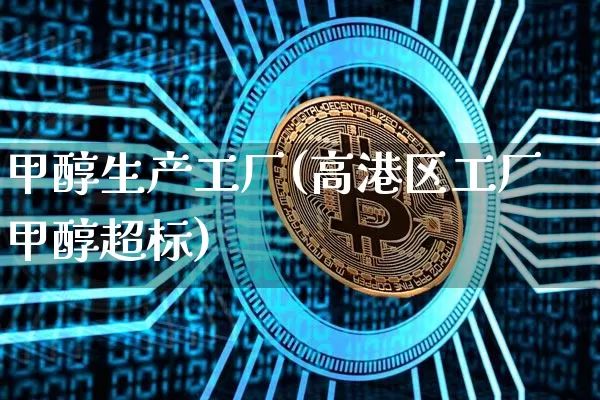 甲醇生产工厂(高港区工厂甲醇超标)_https://www.qgjzrcxxzxpt.com_上期所_第1张