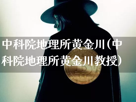 中科院地理所黄金川(中科院地理所黄金川教授)_https://www.qgjzrcxxzxpt.com_上期能源_第1张