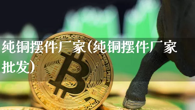 纯铜摆件厂家(纯铜摆件厂家批发)_https://www.qgjzrcxxzxpt.com_上期能源_第1张