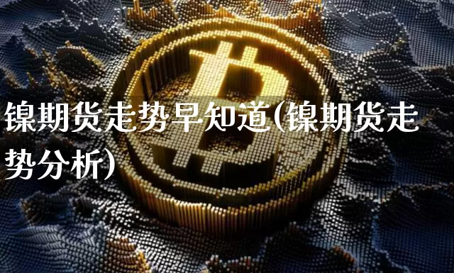 镍期货走势早知道(镍期货走势分析)_https://www.qgjzrcxxzxpt.com_大商所_第1张