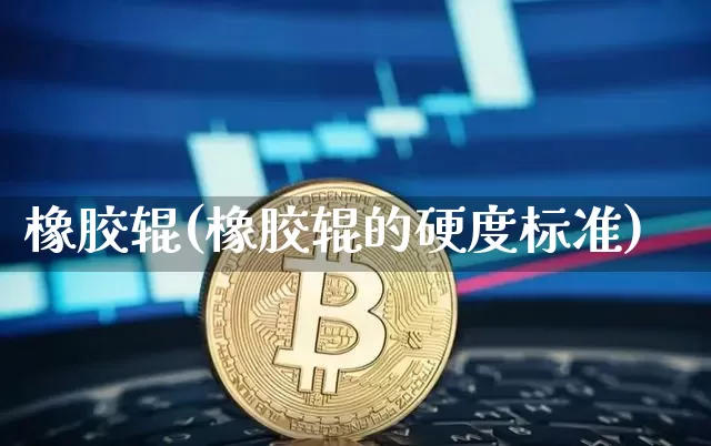 橡胶辊(橡胶辊的硬度标准)_https://www.qgjzrcxxzxpt.com_上期所_第1张