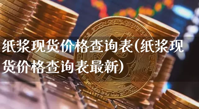 纸浆现货价格查询表(纸浆现货价格查询表最新)_https://www.qgjzrcxxzxpt.com_上期能源_第1张