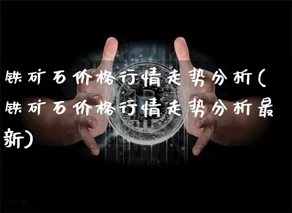 铁矿石价格行情走势分析(铁矿石价格行情走势分析最新)_https://www.qgjzrcxxzxpt.com_广期所_第1张