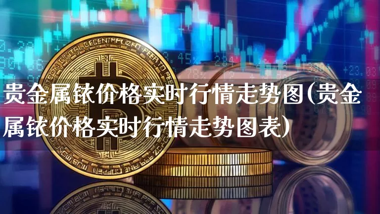贵金属铱价格实时行情走势图(贵金属铱价格实时行情走势图表)_https://www.qgjzrcxxzxpt.com_上期能源_第1张