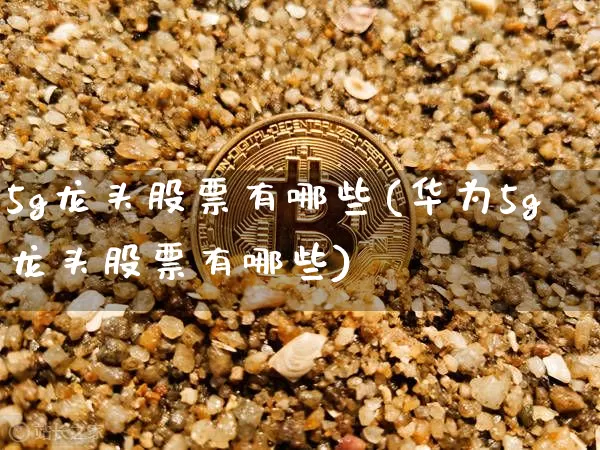 5g龙头股票有哪些(华为5g龙头股票有哪些)_https://www.qgjzrcxxzxpt.com_上期能源_第1张