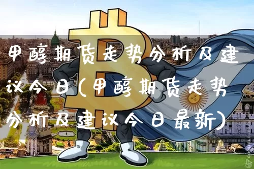 甲醇期货走势分析及建议今日(甲醇期货走势分析及建议今日最新)_https://www.qgjzrcxxzxpt.com_上期所_第1张