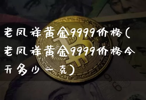 老凤祥黄金9999价格(老凤祥黄金9999价格今天多少一克)_https://www.qgjzrcxxzxpt.com_上期所_第1张