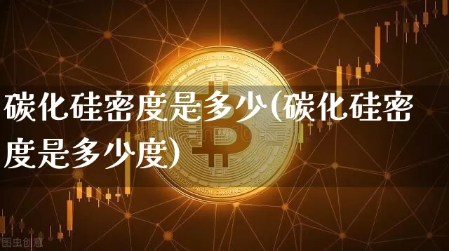 碳化硅密度是多少(碳化硅密度是多少度)_https://www.qgjzrcxxzxpt.com_大商所_第1张