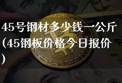 45号钢材多少钱一公斤(45钢板价格今日报价)_https://www.qgjzrcxxzxpt.com_广期所_第1张