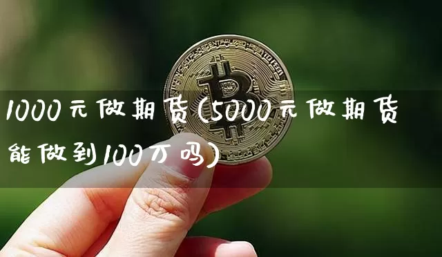 1000元做期货(5000元做期货能做到100万吗)_https://www.qgjzrcxxzxpt.com_上期能源_第1张