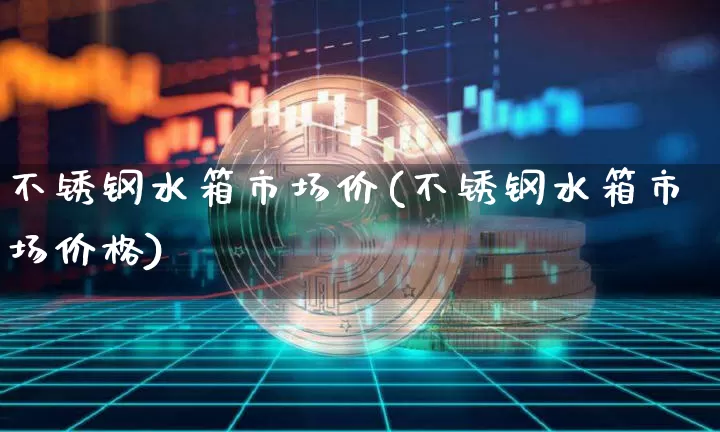 不锈钢水箱市场价(不锈钢水箱市场价格)_https://www.qgjzrcxxzxpt.com_广期所_第1张