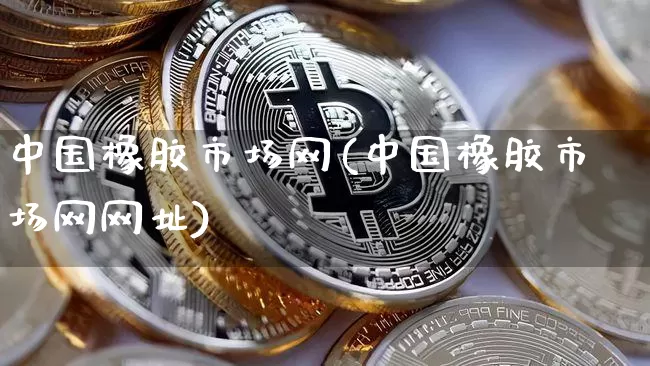 中国橡胶市场网(中国橡胶市场网网址)_https://www.qgjzrcxxzxpt.com_上期能源_第1张