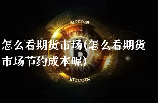 怎么看期货市场(怎么看期货市场节约成本呢)_https://www.qgjzrcxxzxpt.com_中金所_第1张