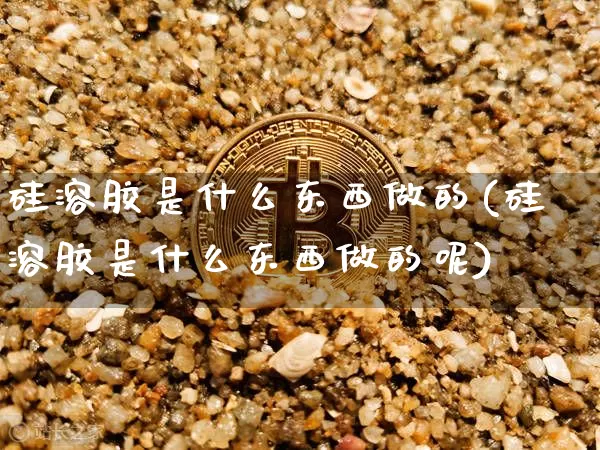 硅溶胶是什么东西做的(硅溶胶是什么东西做的呢)_https://www.qgjzrcxxzxpt.com_上期所_第1张