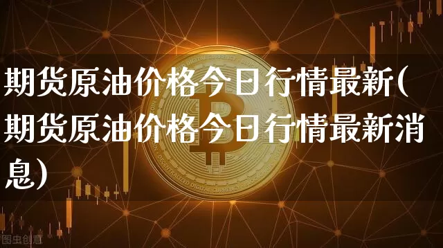 期货原油价格今日行情最新(期货原油价格今日行情最新消息)_https://www.qgjzrcxxzxpt.com_广期所_第1张