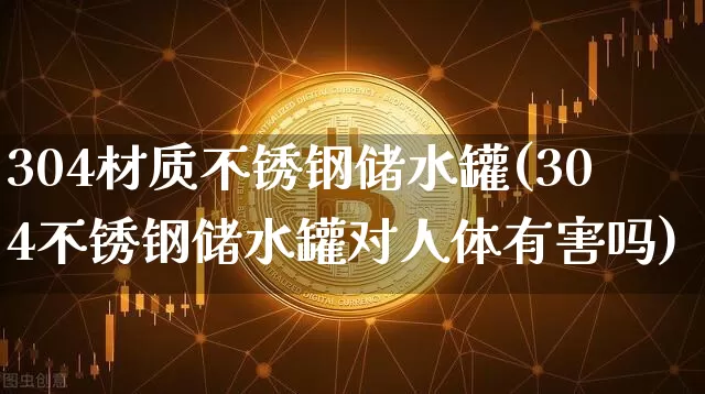 304材质不锈钢储水罐(304不锈钢储水罐对人体有害吗)_https://www.qgjzrcxxzxpt.com_上期所_第1张