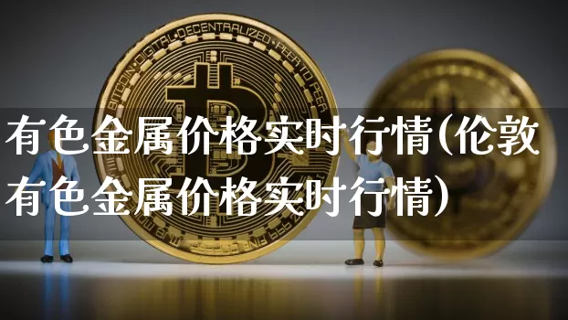 有色金属价格实时行情(伦敦有色金属价格实时行情)_https://www.qgjzrcxxzxpt.com_上期所_第1张