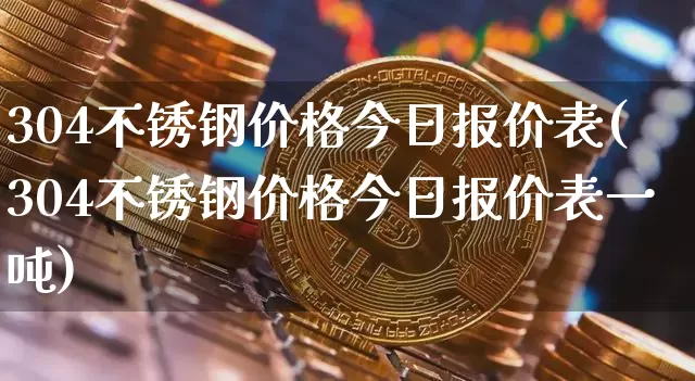 304不锈钢价格今日报价表(304不锈钢价格今日报价表一吨)_https://www.qgjzrcxxzxpt.com_上期所_第1张