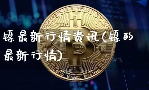 镍最新行情资讯(镍的最新行情)_https://www.qgjzrcxxzxpt.com_郑商所_第1张