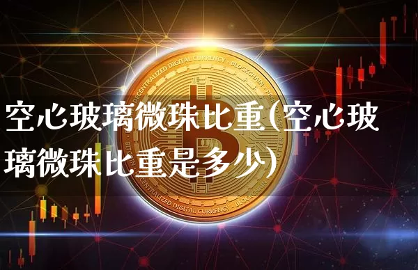 空心玻璃微珠比重(空心玻璃微珠比重是多少)_https://www.qgjzrcxxzxpt.com_上期能源_第1张