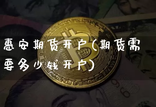 惠安期货开户(期货需要多少钱开户)_https://www.qgjzrcxxzxpt.com_上期能源_第1张