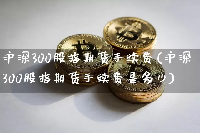 沪深300股指期货手续费(沪深300股指期货手续费是多少)_https://www.qgjzrcxxzxpt.com_中金所_第1张