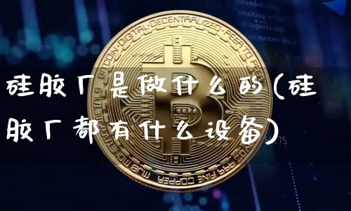 硅胶厂是做什么的(硅胶厂都有什么设备)_https://www.qgjzrcxxzxpt.com_上期能源_第1张