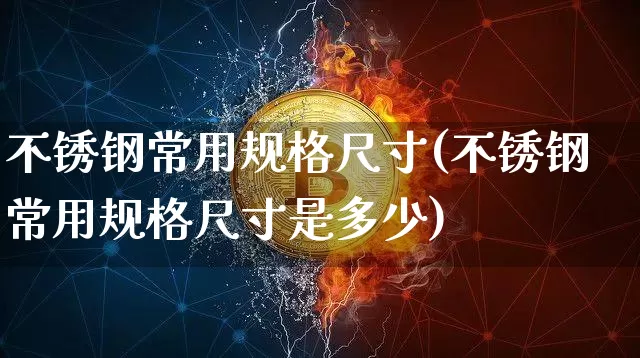不锈钢常用规格尺寸(不锈钢常用规格尺寸是多少)_https://www.qgjzrcxxzxpt.com_大商所_第1张